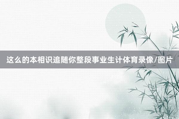 这么的本相识追随你整段事业生计体育录像/图片