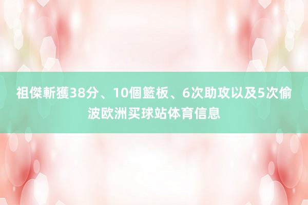 祖傑斬獲38分、10個籃板、6次助攻以及5次偷波欧洲买球站体育信息