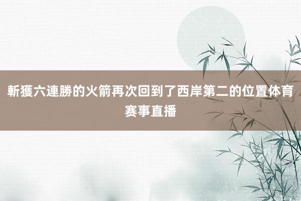 斬獲六連勝的火箭再次回到了西岸第二的位置体育赛事直播