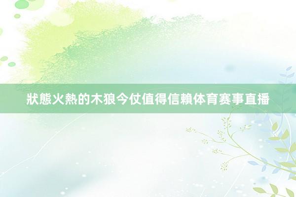 狀態火熱的木狼今仗值得信賴体育赛事直播