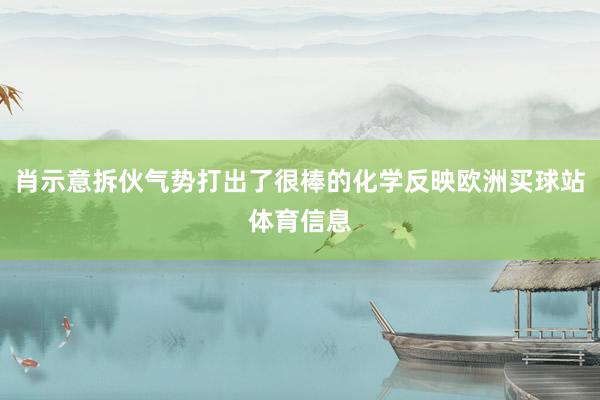 肖示意拆伙气势打出了很棒的化学反映欧洲买球站体育信息