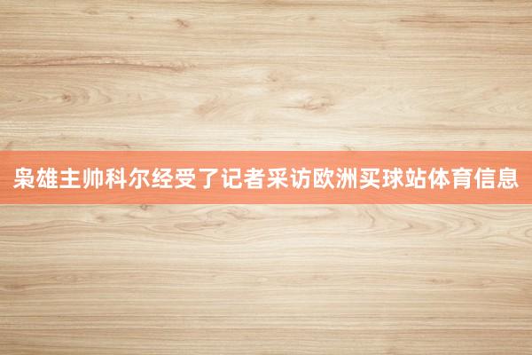 枭雄主帅科尔经受了记者采访欧洲买球站体育信息