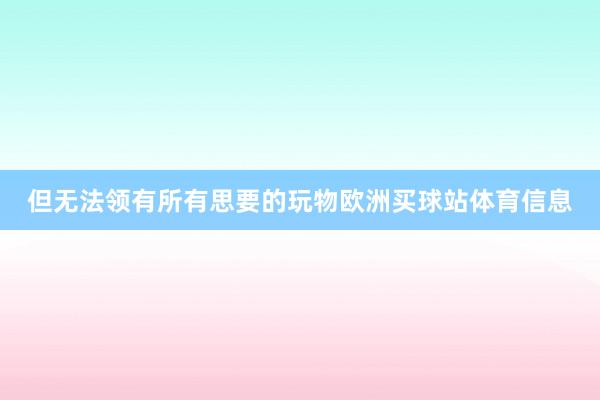 但无法领有所有思要的玩物欧洲买球站体育信息