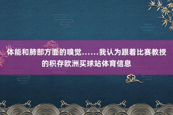 体能和肺部方面的嗅觉……我认为跟着比赛教授的积存欧洲买球站体育信息