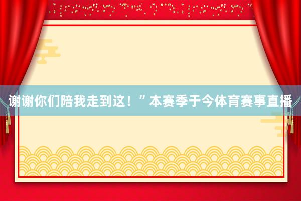 谢谢你们陪我走到这！”本赛季于今体育赛事直播