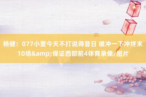 杨健：077小里今天不打说得昔日 缓冲一下冲终末10场&保证西部前4体育录像/图片