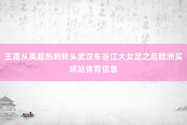 王霜从英超热刺转头武汉车谷江大女足之后欧洲买球站体育信息