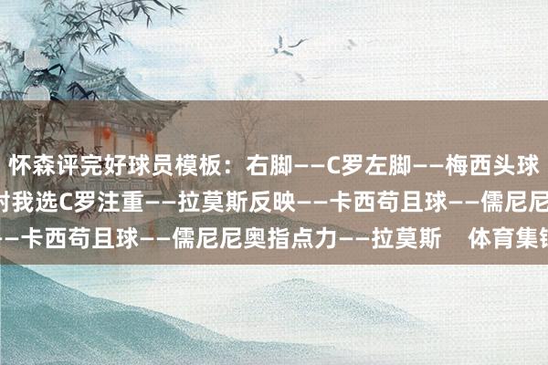 怀森评完好球员模板：右脚——C罗左脚——梅西头球——拉莫斯射门——远射我选C罗注重——拉莫斯反映——卡西苟且球——儒尼尼奥指点力——拉莫斯    体育集锦