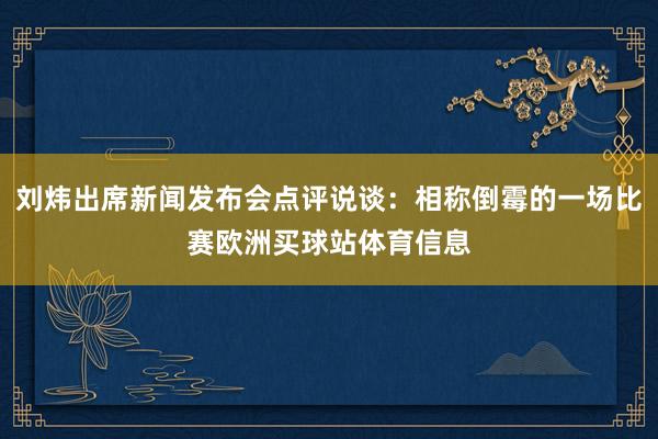 刘炜出席新闻发布会点评说谈：相称倒霉的一场比赛欧洲买球站体育信息