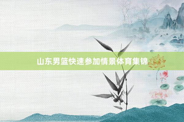 山东男篮快速参加情景体育集锦