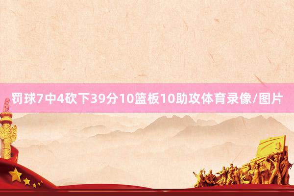 罚球7中4砍下39分10篮板10助攻体育录像/图片