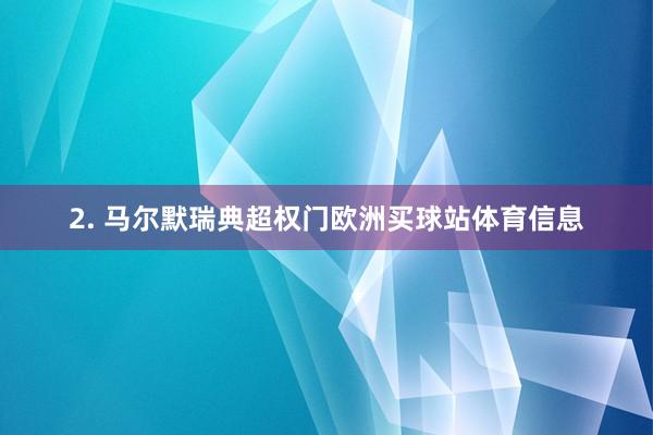 2. 马尔默瑞典超权门欧洲买球站体育信息