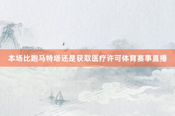 本场比跑马特塔还是获取医疗许可体育赛事直播