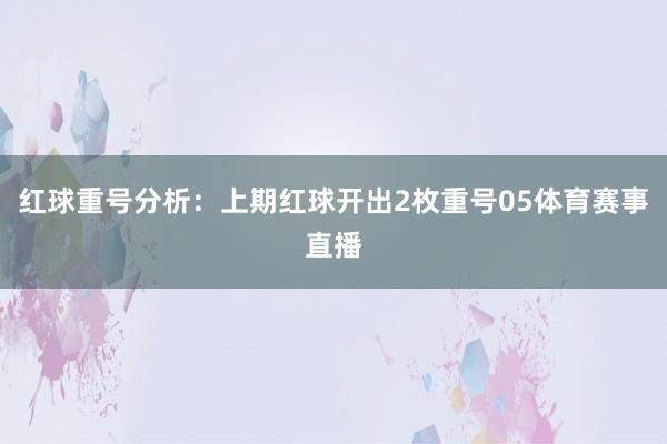 红球重号分析：上期红球开出2枚重号05体育赛事直播
