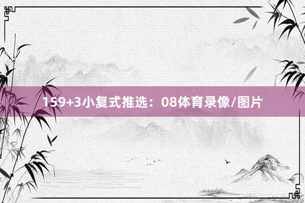 15　　9+3小复式推选：　　08体育录像/图片