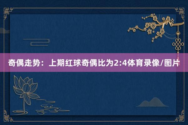 奇偶走势：上期红球奇偶比为2:4体育录像/图片
