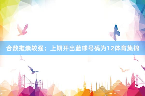 合数推崇较强；上期开出蓝球号码为12体育集锦