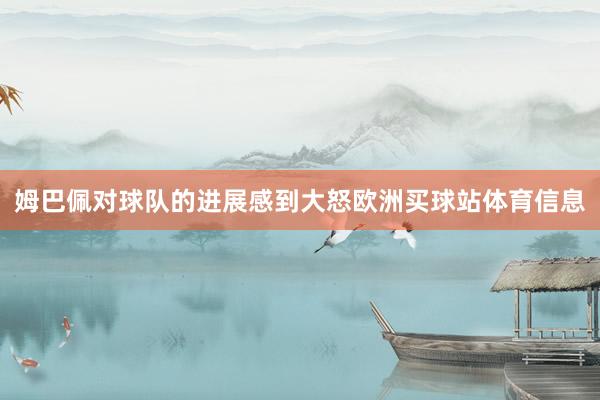 姆巴佩对球队的进展感到大怒欧洲买球站体育信息