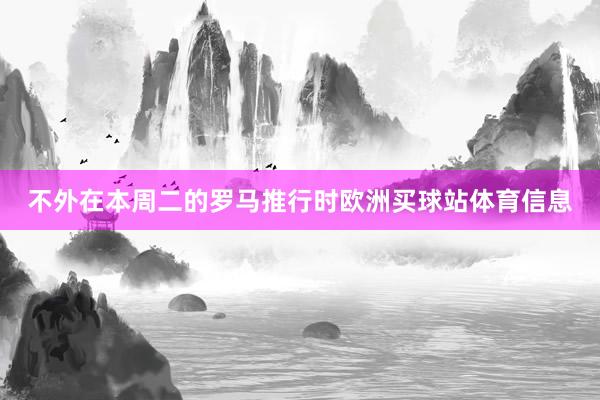 不外在本周二的罗马推行时欧洲买球站体育信息