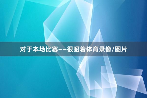 对于本场比赛——很昭着体育录像/图片