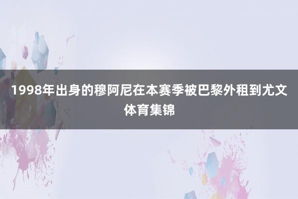 1998年出身的穆阿尼在本赛季被巴黎外租到尤文体育集锦