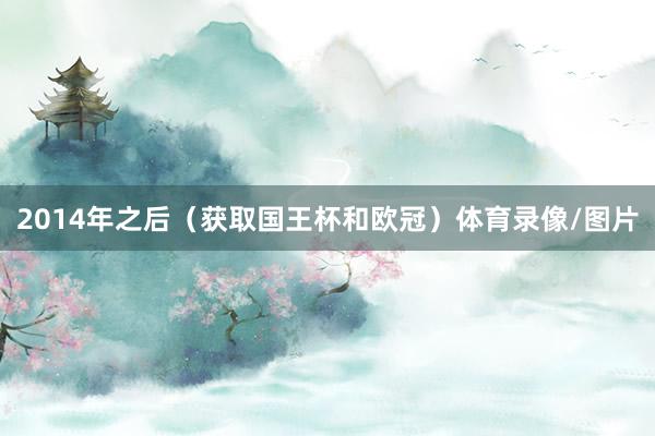 2014年之后（获取国王杯和欧冠）体育录像/图片