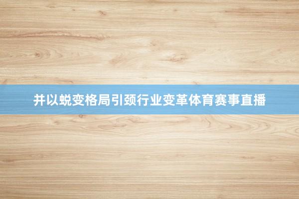 并以蜕变格局引颈行业变革体育赛事直播