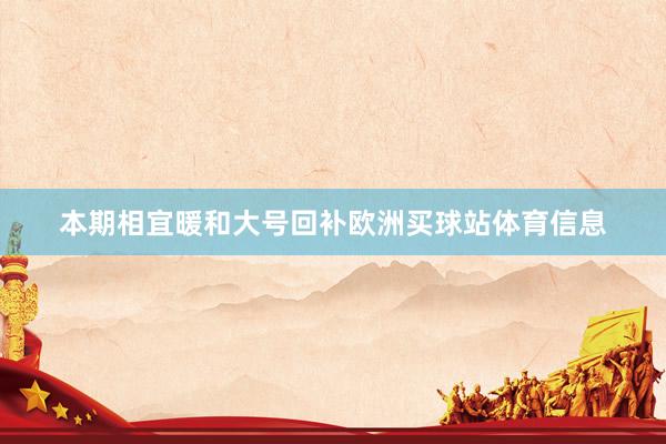 本期相宜暖和大号回补欧洲买球站体育信息