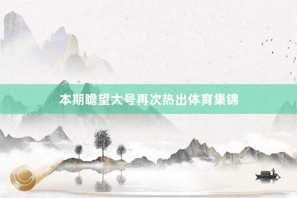 本期瞻望大号再次热出体育集锦
