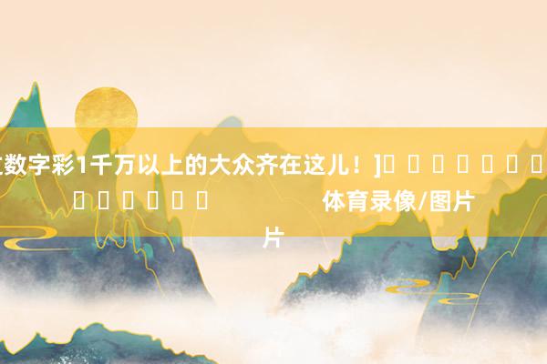 中过数字彩1千万以上的大众齐在这儿！]															                体育录像/图片