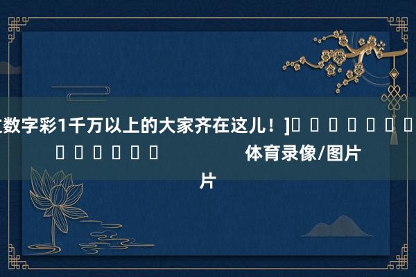 中过数字彩1千万以上的大家齐在这儿！]															                体育录像/图片