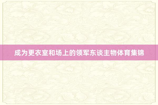 成为更衣室和场上的领军东谈主物体育集锦