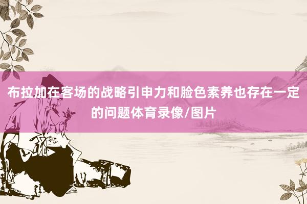 布拉加在客场的战略引申力和脸色素养也存在一定的问题体育录像/图片