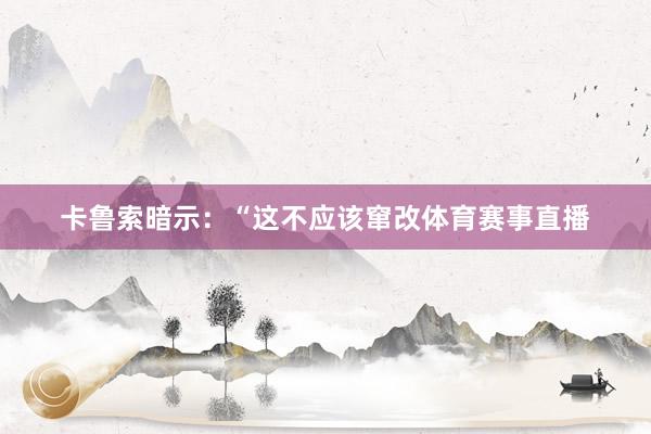 卡鲁索暗示：“这不应该窜改体育赛事直播