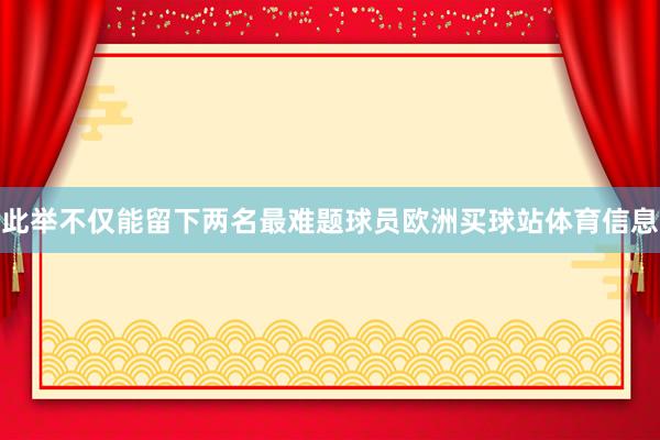 此举不仅能留下两名最难题球员欧洲买球站体育信息