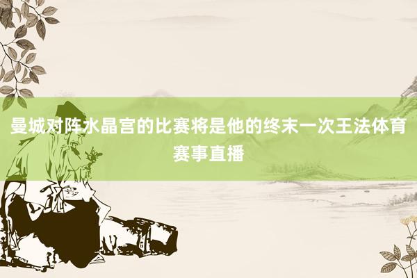 曼城对阵水晶宫的比赛将是他的终末一次王法体育赛事直播