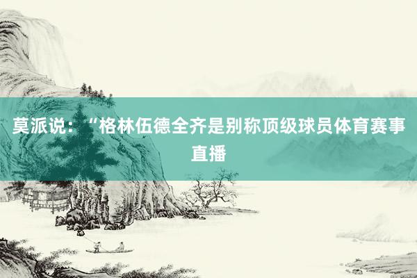 莫派说：“格林伍德全齐是别称顶级球员体育赛事直播