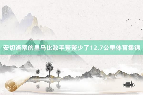 安切洛蒂的皇马比敌手整整少了12.7公里体育集锦