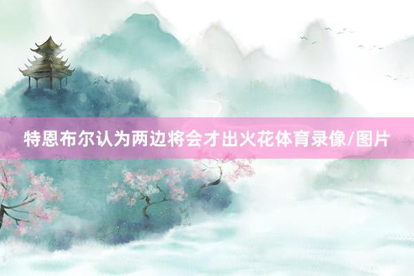 特恩布尔认为两边将会才出火花体育录像/图片