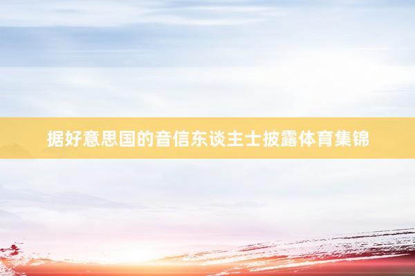 据好意思国的音信东谈主士披露体育集锦