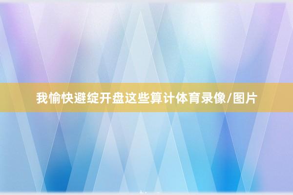 我愉快避绽开盘这些算计体育录像/图片
