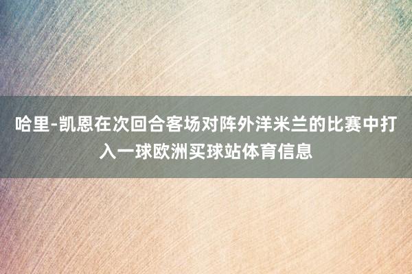 哈里-凯恩在次回合客场对阵外洋米兰的比赛中打入一球欧洲买球站体育信息