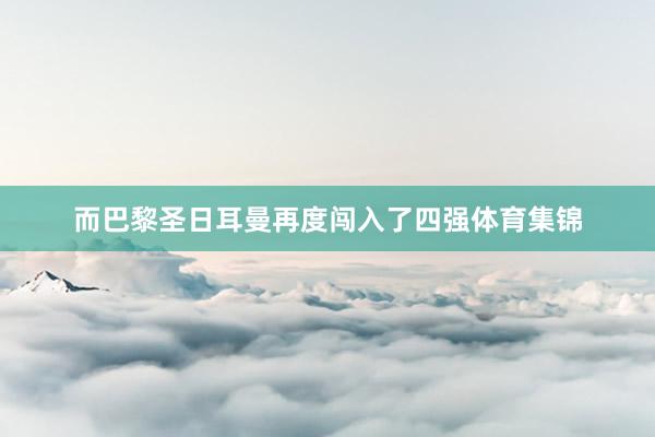 而巴黎圣日耳曼再度闯入了四强体育集锦