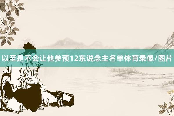 以至是不会让他参预12东说念主名单体育录像/图片