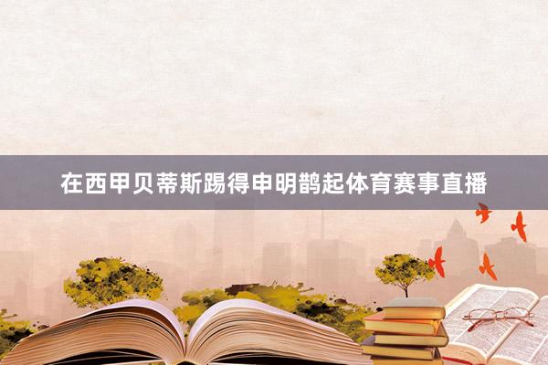 在西甲贝蒂斯踢得申明鹊起体育赛事直播