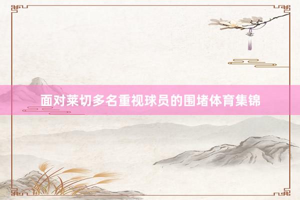面对莱切多名重视球员的围堵体育集锦