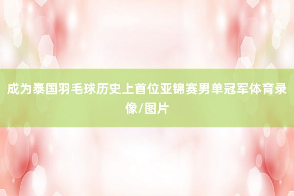成为泰国羽毛球历史上首位亚锦赛男单冠军体育录像/图片