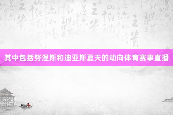 其中包括努涅斯和迪亚斯夏天的动向体育赛事直播