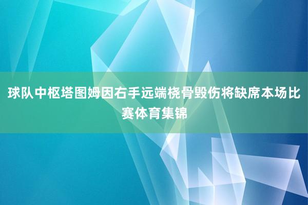 球队中枢塔图姆因右手远端桡骨毁伤将缺席本场比赛体育集锦