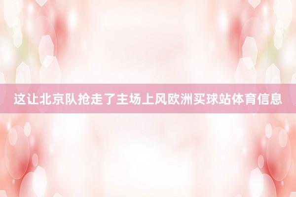 这让北京队抢走了主场上风欧洲买球站体育信息